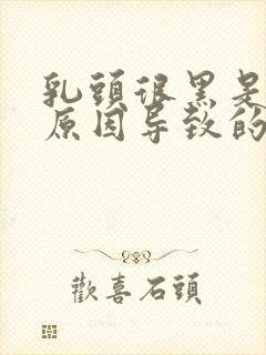 乳头很黑是什么原因导致的