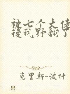 被七个大佬团宠后我野翻了m