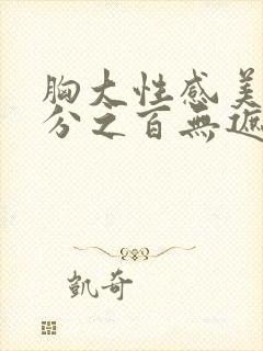 胸大性感美女百分之百无遮挡