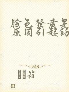 脸色发黄是什么原因引起的