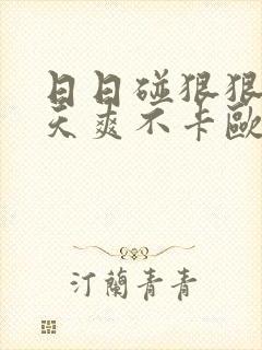 日日碰狠狠添天天爽不卡欧美