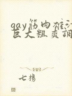 gay筋肉雄汁巨大粗爽调教重口