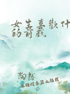 女生喜欢什么样的前戏