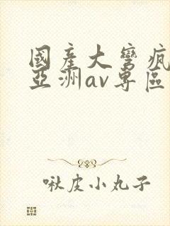 国产大弯疯狂性亚洲av专区