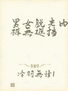 男女脱光内衣内裤无遮挡