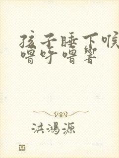 孩子睡下喉咙呼噜呼噜响