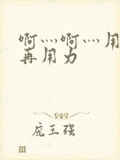 啊灬啊灬用力…再用力