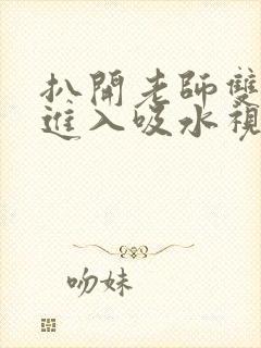 扒开老师双腿猛进入吸水视频