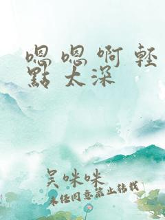 嗯 嗯 啊 轻点 太深