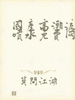 国产高潮流白浆喷水免费网站