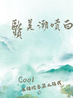 欧美潮喷白浆视频