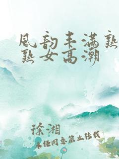 风韵丰满熟妇熟熟女高潮