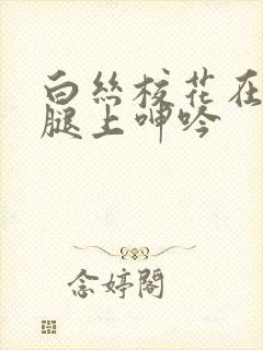 白丝校花在我的腿上呻吟