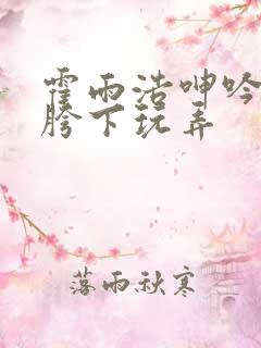 霍雨浩呻吟沦为胯下玩弄