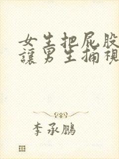 女生把屁股扒开让男生捅视频