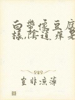 白带像豆腐渣一样,阴道痒是霉菌吗