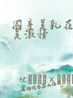 国产美乳在线欧美激情