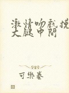 激情吻戏摸胸摸大腿中间