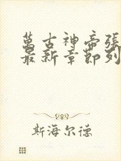 万古神帝张若尘最新章节列表列表