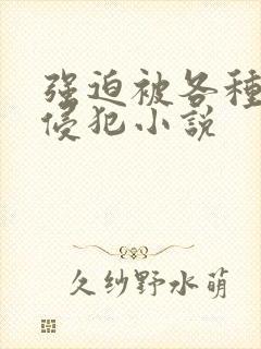 强迫被各种姿势侵犯小说