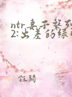 ntr妻子系列2:出差的绿帽