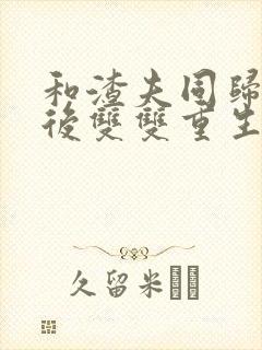 和渣夫同归于尽后双双重生大结局