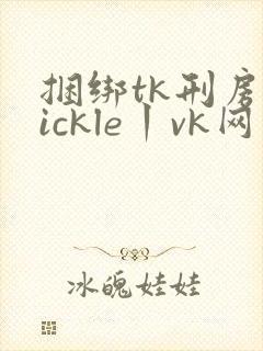 捆绑tk刑房tickle丨vk网站一