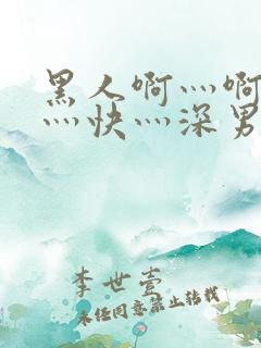 黑人啊灬啊灬啊灬快灬深男男
