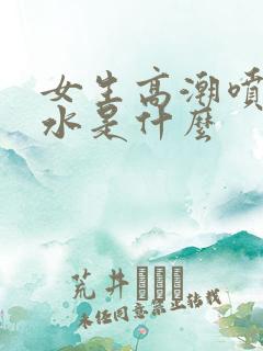 女生高潮喷出的水是什么