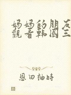 妈妈的朋友在线观看韩国三级