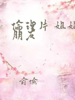 伦理片 姐姐的朋友