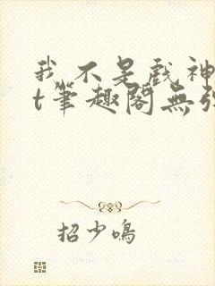 我不是戏神txt笔趣阁无弹窗