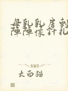 母乳乳房刺痛一阵阵像针扎一样怎么缓解