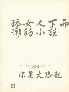 舔女人下面到高潮的小说