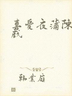 喜爱夜蒲陈静床戏