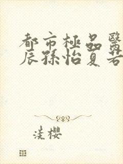 都市极品医神叶辰孙怡夏若雪小说哪可以找到