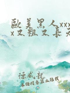 欧美黑人xxxx又粗又长天天