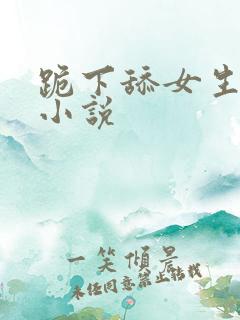 跪下舔女生的脚小说