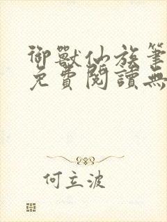 御兽仙族笔趣阁免费阅读无弹窗