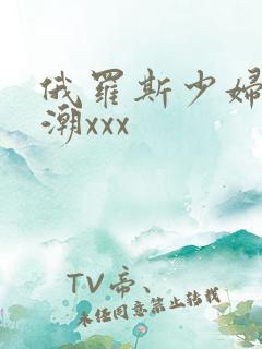 俄罗斯少妇性高潮xxx