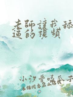 老师让我舔她的逼的视频