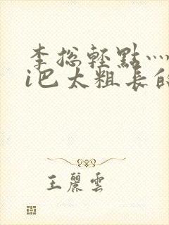 李总轻点灬大ji巴太粗长的最新章节更