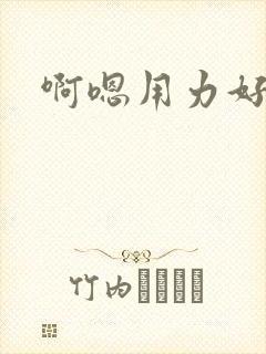 啊嗯用力好爽啊