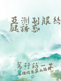 亚洲制服丝袜美腿诱惑