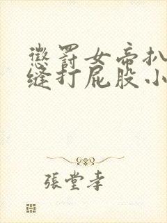 惩罚女帝扒开臀缝打屁股小说