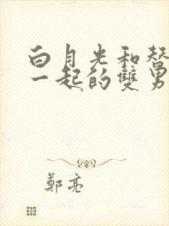 白月光和替身在一起的双男主文