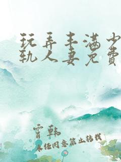 玩弄丰满少妇出轨人妻免费视频