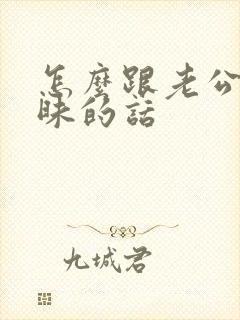 怎么跟老公聊暧昧的话