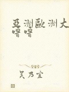 亚洲欧洲大胆色噜噜