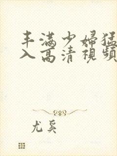 丰满少妇猛烈进入高清视频免费线播放